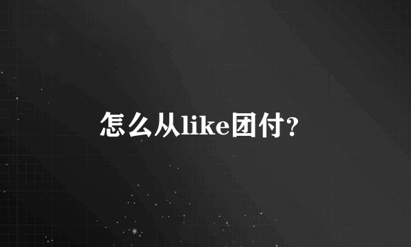 怎么从like团付？