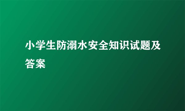 小学生防溺水安全知识试题及答案