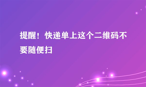 提醒！快递单上这个二维码不要随便扫