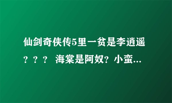 仙剑奇侠传5里一贫是李逍遥？？？ 海棠是阿奴？小蛮是忆如的女儿？