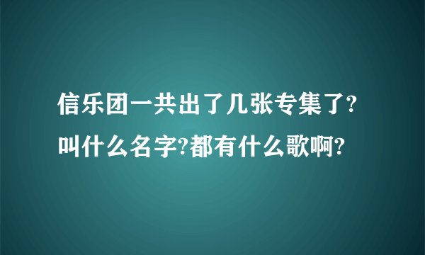 信乐团一共出了几张专集了?叫什么名字?都有什么歌啊?