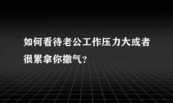 如何看待老公工作压力大或者很累拿你撒气？