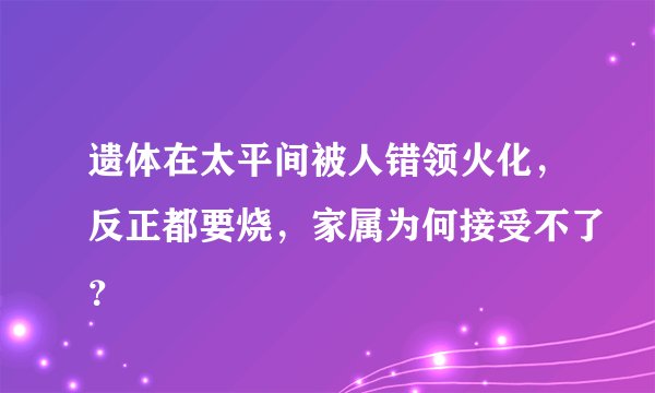 遗体在太平间被人错领火化，反正都要烧，家属为何接受不了？