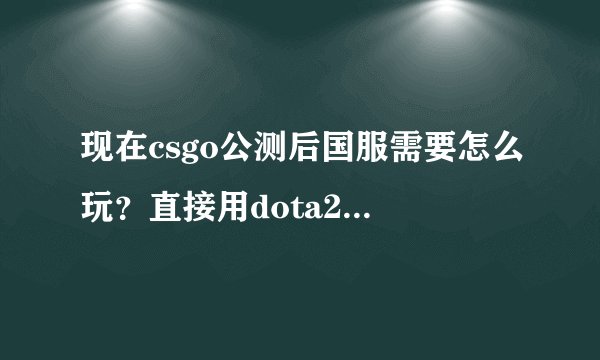 现在csgo公测后国服需要怎么玩？直接用dota2账号就可以了吗，需要花钱和