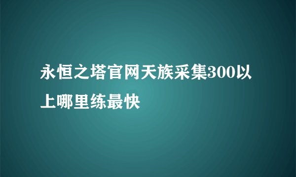 永恒之塔官网天族采集300以上哪里练最快