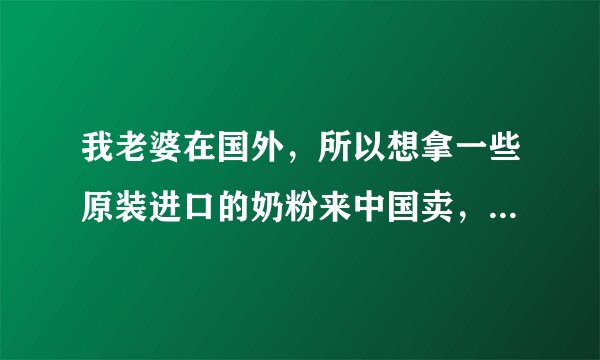我老婆在国外，所以想拿一些原装进口的奶粉来中国卖，可问了些奶粉店说进口的奶粉不能上架卖，而是偷偷的卖