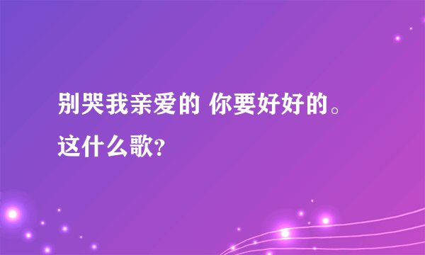 别哭我亲爱的 你要好好的。这什么歌？