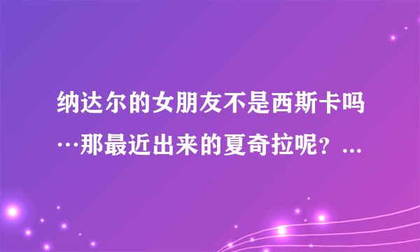 纳达尔的女朋友不是西斯卡吗…那最近出来的夏奇拉呢？网上有很多他们的报道、到底是怎么回事啊？