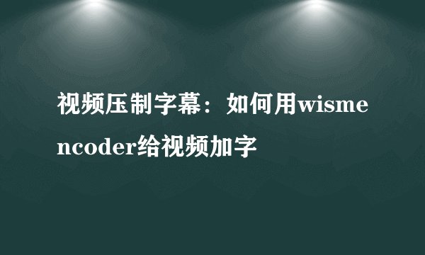 视频压制字幕：如何用wismencoder给视频加字