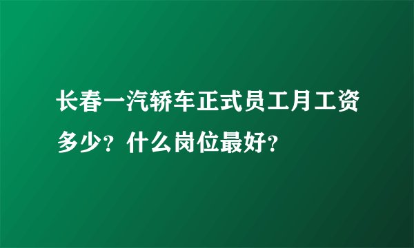 长春一汽轿车正式员工月工资多少？什么岗位最好？