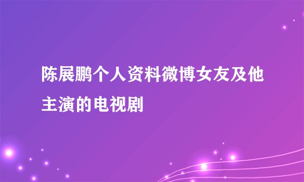陈展鹏个人资料微博女友及他主演的电视剧