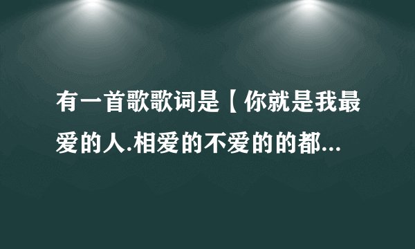 有一首歌歌词是【你就是我最爱的人.相爱的不爱的的都是缘分..你就是我最爱的人.什么什么滚滚红尘】请问是