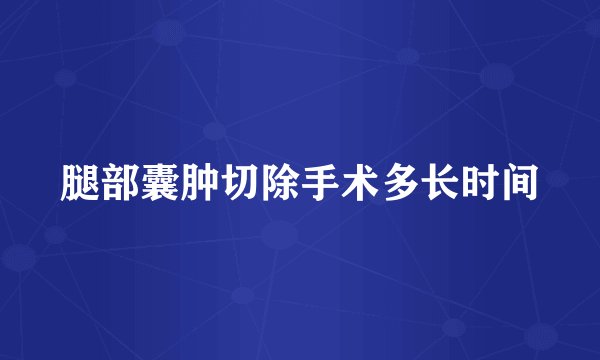 腿部囊肿切除手术多长时间