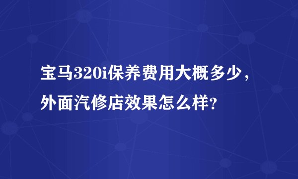 宝马320i保养费用大概多少,外面汽修店效果怎么样?