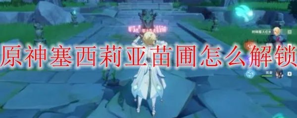 原神塞西莉亚苗圃怎么解锁