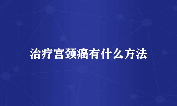 治疗宫颈癌有什么方法