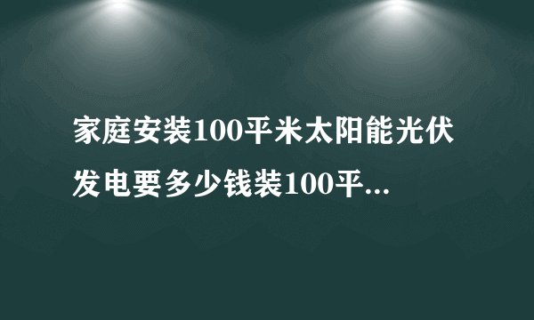 家庭安装100平米太阳能光伏发电要多少钱装100平方的太阳能发电