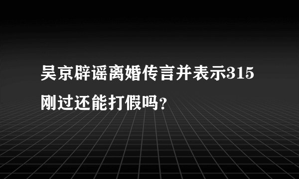 吴京辟谣离婚传言并表示315刚过还能打假吗？