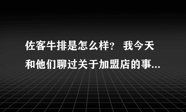 佐客牛排是怎么样？ 我今天和他们聊过关于加盟店的事情。 我还是不清楚。 他们的加盟店怎样。