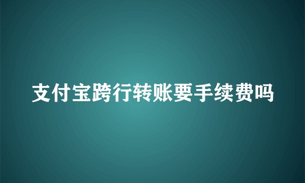 支付宝跨行转账要手续费吗