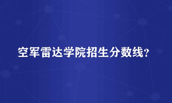 空军雷达学院招生分数线？