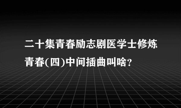 二十集青春励志剧医学士修炼青春(四)中间插曲叫啥？