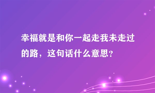 幸福就是和你一起走我未走过的路，这句话什么意思？