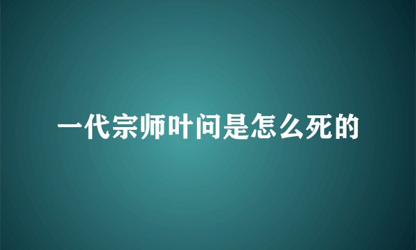 一代宗师叶问是怎么死的