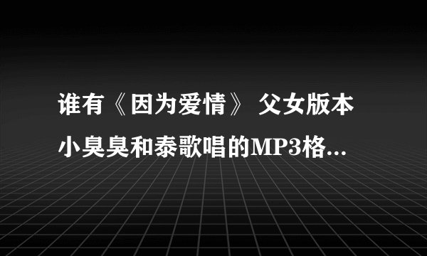 谁有《因为爱情》 父女版本小臭臭和泰歌唱的MP3格式的啊？