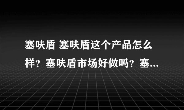 塞呋盾 塞呋盾这个产品怎么样？塞呋盾市场好做吗？塞呋盾厂家怎么联系？