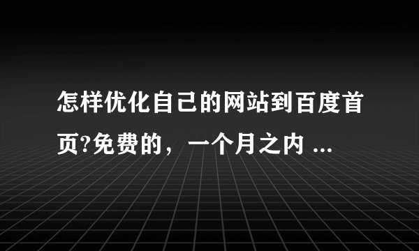 怎样优化自己的网站到百度首页?免费的，一个月之内 希望大家提些好的建议