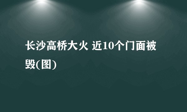 长沙高桥大火 近10个门面被毁(图)