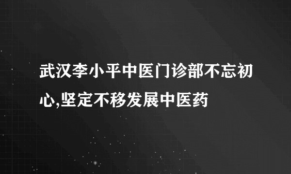 武汉李小平中医门诊部不忘初心,坚定不移发展中医药