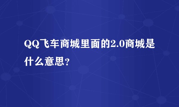 QQ飞车商城里面的2.0商城是什么意思？