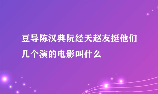 豆导陈汉典阮经天赵友挺他们几个演的电影叫什么