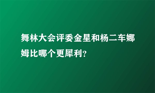 舞林大会评委金星和杨二车娜姆比哪个更犀利？