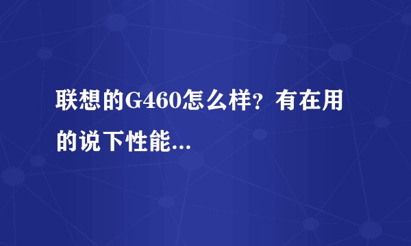 联想的G460怎么样？有在用的说下性能...