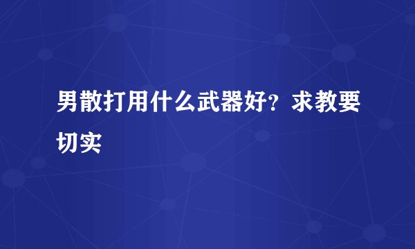 男散打用什么武器好？求教要切实