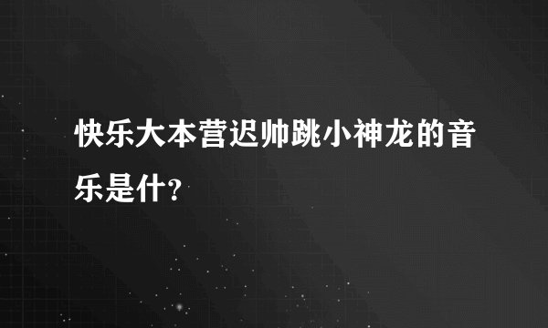 快乐大本营迟帅跳小神龙的音乐是什？