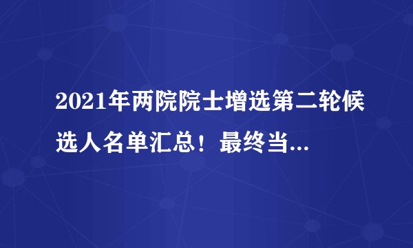 2021年两院院士增选第二轮候选人名单汇总！最终当选比例仅15％左右！