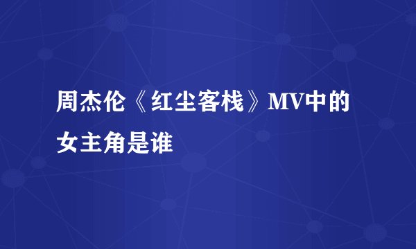 周杰伦《红尘客栈》MV中的女主角是谁