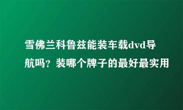 雪佛兰科鲁兹能装车载dvd导航吗？装哪个牌子的最好最实用