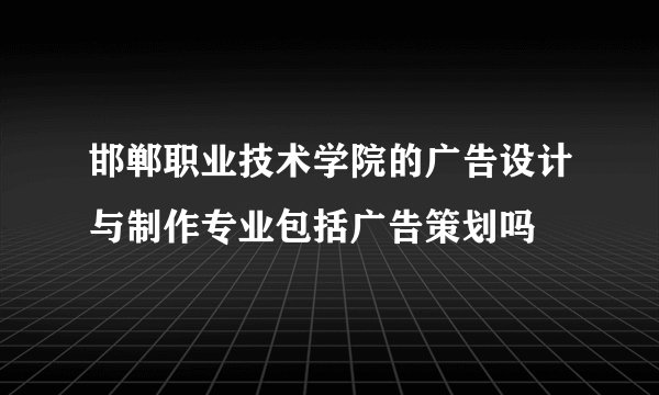 邯郸职业技术学院的广告设计与制作专业包括广告策划吗