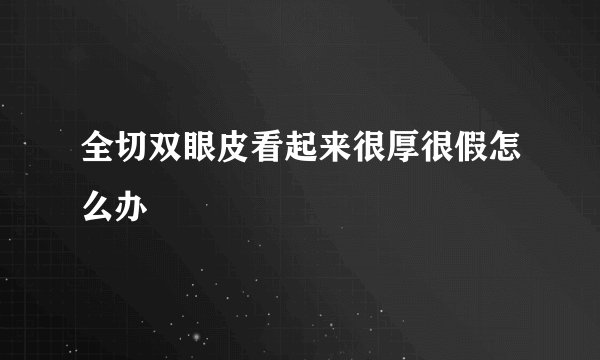全切双眼皮看起来很厚很假怎么办