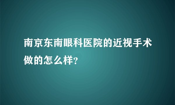 南京东南眼科医院的近视手术做的怎么样？