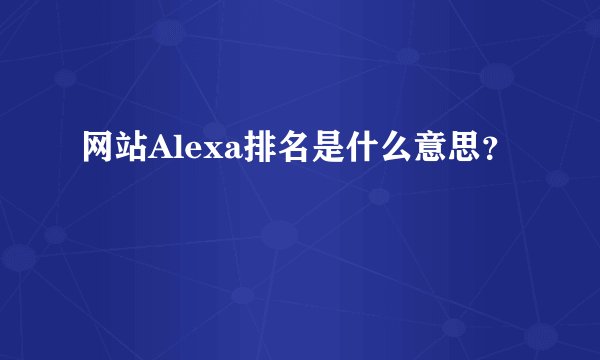 网站Alexa排名是什么意思？