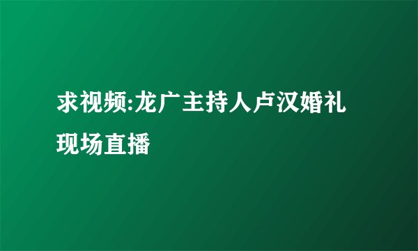 求视频:龙广主持人卢汉婚礼现场直播