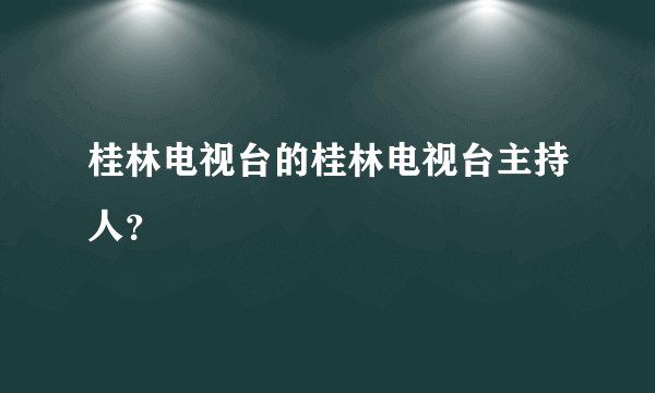桂林电视台的桂林电视台主持人？