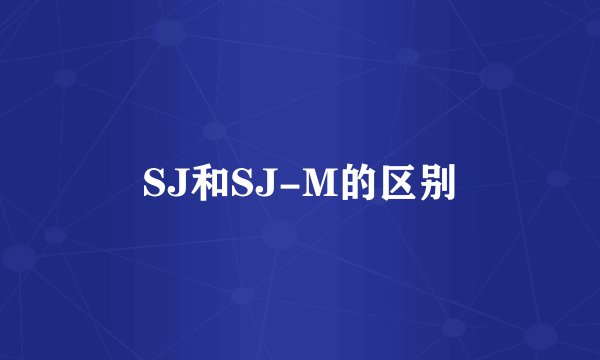 SJ和SJ-M的区别