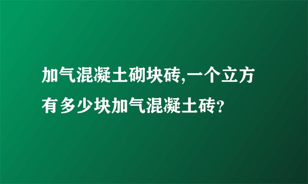 加气混凝土砌块砖,一个立方有多少块加气混凝土砖？